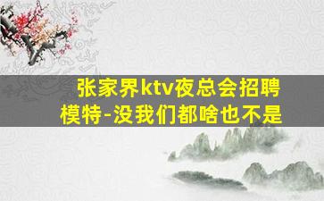 张家界ktv夜总会招聘模特-没我们都啥也不是